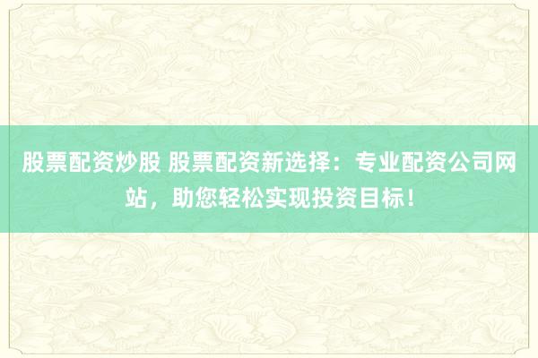 股票配资炒股 股票配资新选择：专业配资公司网站，助您轻松实现投资目标！