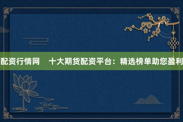 配资行情网    十大期货配资平台：精选榜单助您盈利