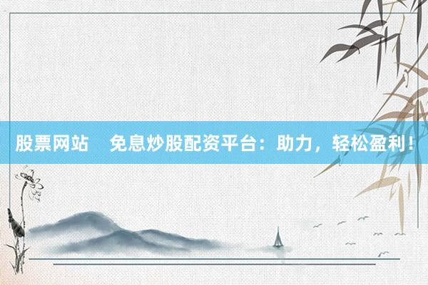 股票网站    免息炒股配资平台：助力，轻松盈利！