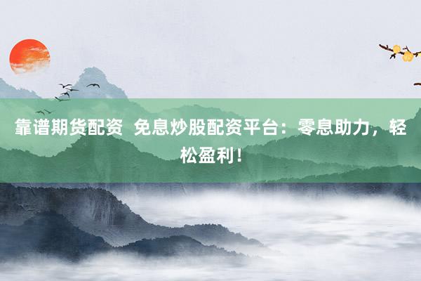 靠谱期货配资  免息炒股配资平台：零息助力，轻松盈利！