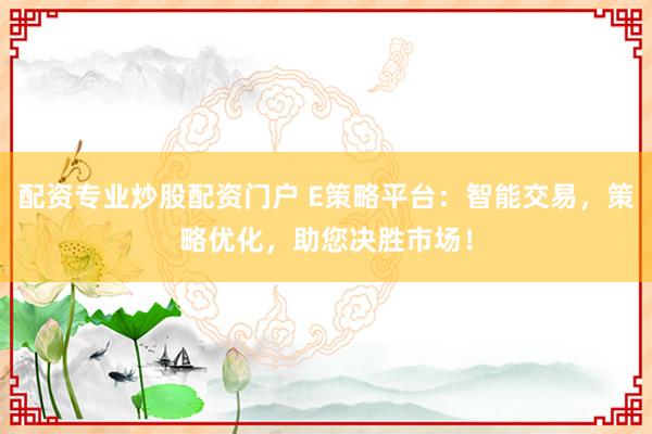 配资专业炒股配资门户 E策略平台：智能交易，策略优化，助您决胜市场！