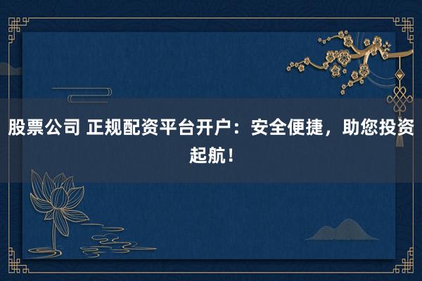 股票公司 正规配资平台开户：安全便捷，助您投资起航！