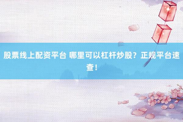股票线上配资平台 哪里可以杠杆炒股？正规平台速查！