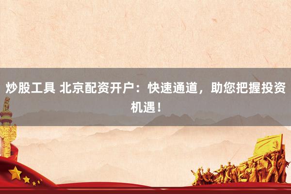 炒股工具 北京配资开户：快速通道，助您把握投资机遇！
