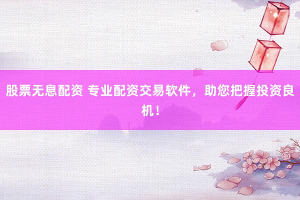 股票无息配资 专业配资交易软件，助您把握投资良机！