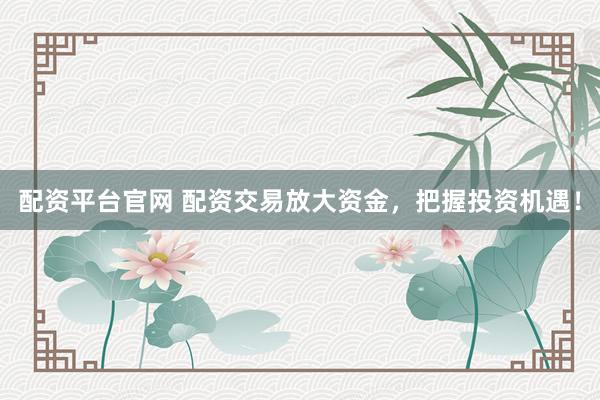 配资平台官网 配资交易放大资金，把握投资机遇！