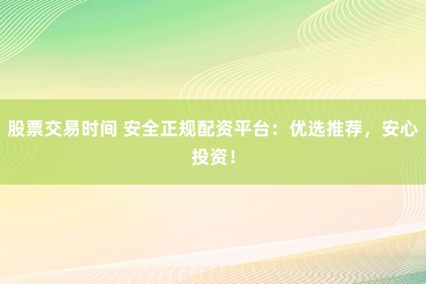 股票交易时间 安全正规配资平台：优选推荐，安心投资！