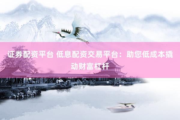 证券配资平台 低息配资交易平台：助您低成本撬动财富杠杆