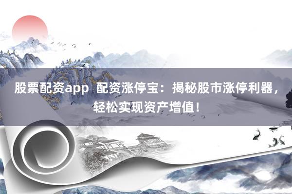 股票配资app  配资涨停宝：揭秘股市涨停利器，轻松实现资产增值！