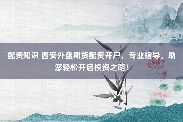 配资知识 西安外盘期货配资开户，专业指导，助您轻松开启投资之路！