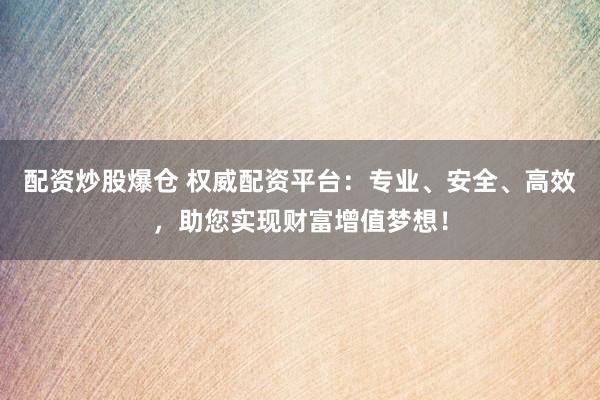 配资炒股爆仓 权威配资平台：专业、安全、高效，助您实现财富增值梦想！