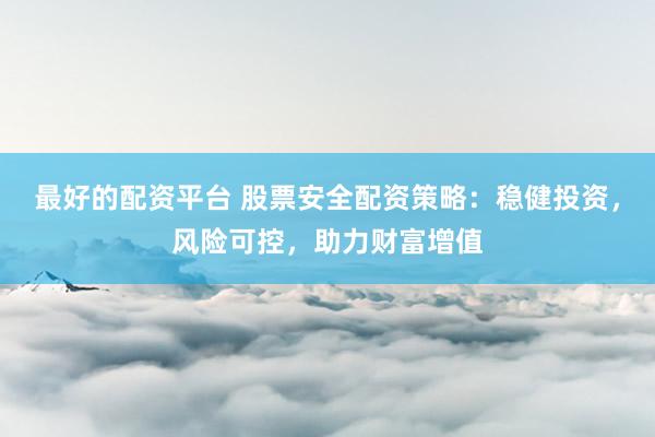 最好的配资平台 股票安全配资策略：稳健投资，风险可控，助力财富增值