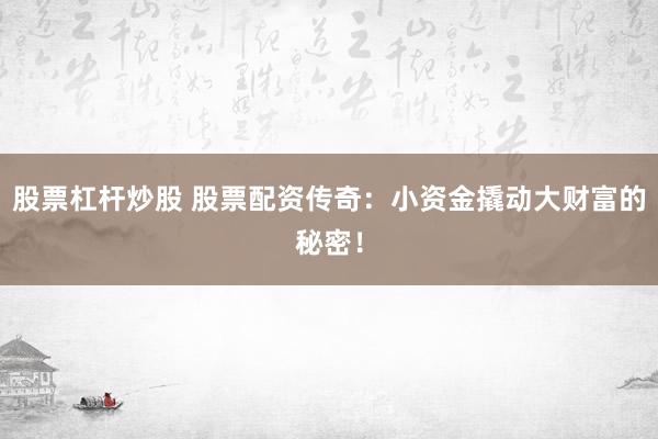 股票杠杆炒股 股票配资传奇：小资金撬动大财富的秘密！