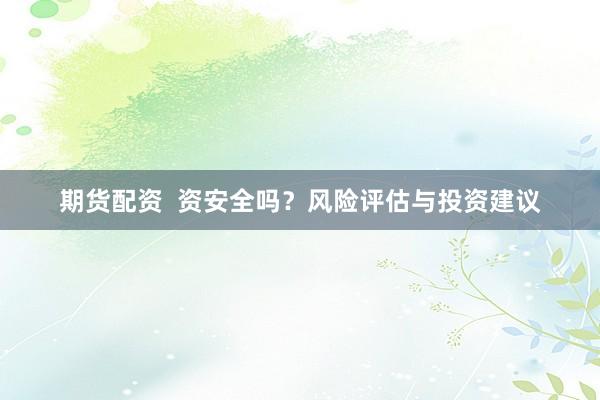 期货配资  资安全吗？风险评估与投资建议