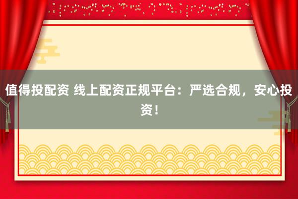 值得投配资 线上配资正规平台：严选合规，安心投资！