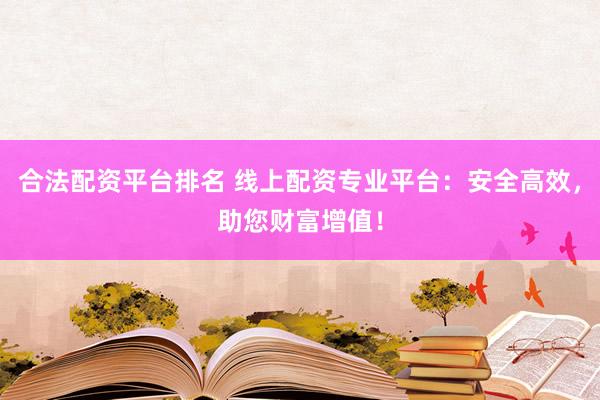 合法配资平台排名 线上配资专业平台：安全高效，助您财富增值！
