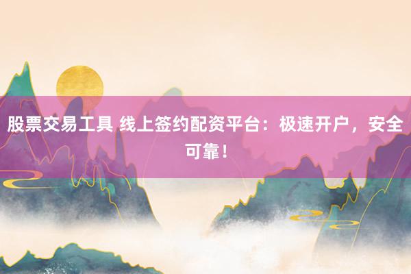 股票交易工具 线上签约配资平台：极速开户，安全可靠！