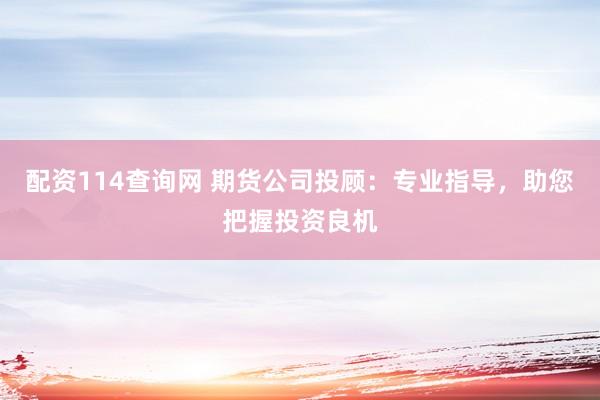 配资114查询网 期货公司投顾：专业指导，助您把握投资良机