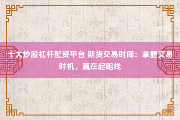 十大炒股杠杆配资平台 期货交易时间：掌握交易时机，赢在起跑线