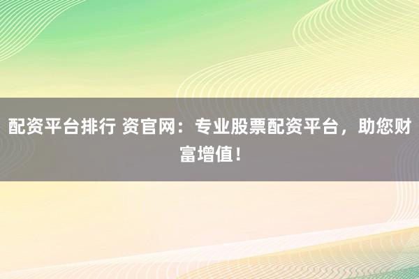 配资平台排行 资官网：专业股票配资平台，助您财富增值！