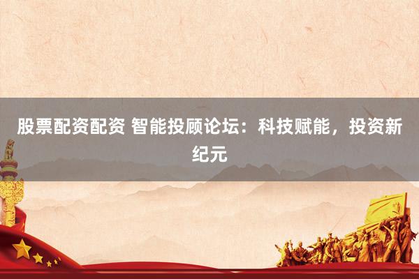 股票配资配资 智能投顾论坛：科技赋能，投资新纪元