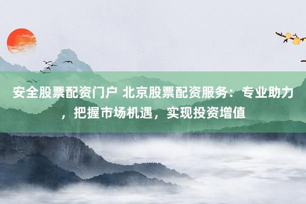 安全股票配资门户 北京股票配资服务：专业助力，把握市场机遇，实现投资增值