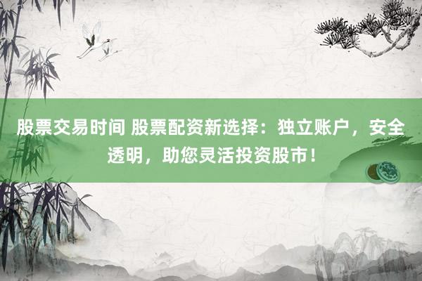 股票交易时间 股票配资新选择：独立账户，安全透明，助您灵活投资股市！