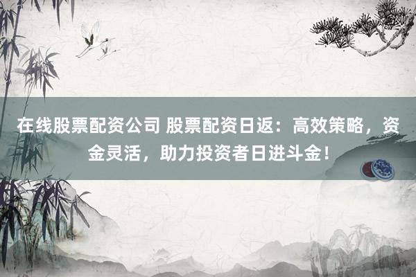 在线股票配资公司 股票配资日返：高效策略，资金灵活，助力投资者日进斗金！