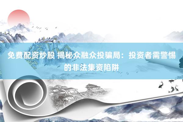 免费配资炒股 揭秘众融众投骗局：投资者需警惕的非法集资陷阱