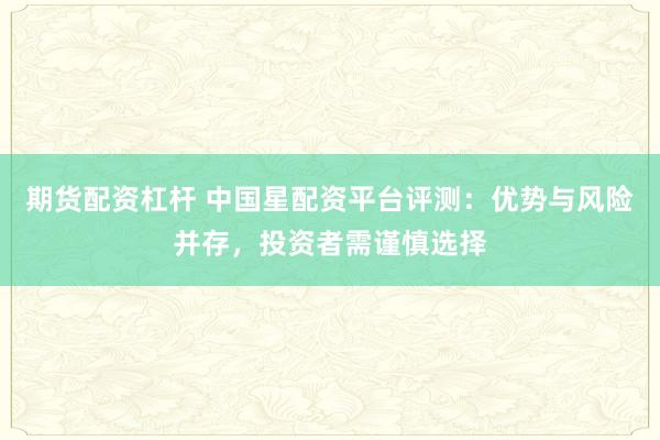 期货配资杠杆 中国星配资平台评测：优势与风险并存，投资者需谨慎选择