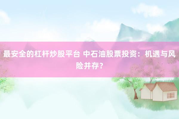 最安全的杠杆炒股平台 中石油股票投资：机遇与风险并存？