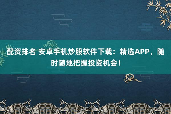 配资排名 安卓手机炒股软件下载：精选APP，随时随地把握投资机会！