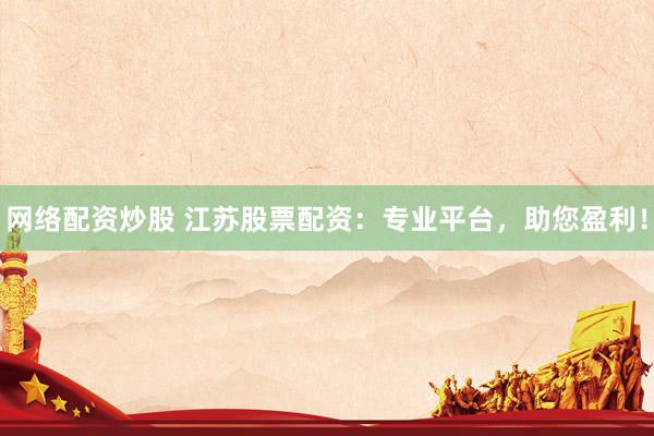 网络配资炒股 江苏股票配资：专业平台，助您盈利！