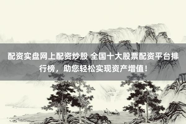 配资实盘网上配资炒股 全国十大股票配资平台排行榜，助您轻松实现资产增值！