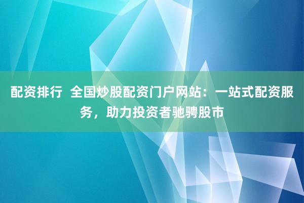 配资排行  全国炒股配资门户网站：一站式配资服务，助力投资者驰骋股市