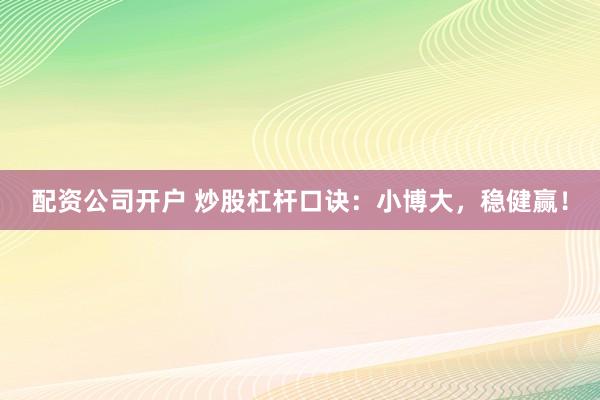 配资公司开户 炒股杠杆口诀：小博大，稳健赢！