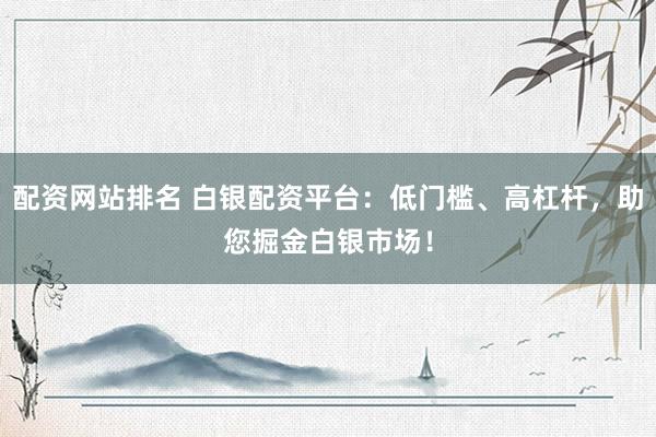 配资网站排名 白银配资平台：低门槛、高杠杆，助您掘金白银市场！