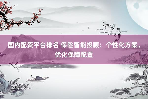 国内配资平台排名 保险智能投顾：个性化方案，优化保障配置