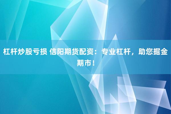 杠杆炒股亏损 信阳期货配资：专业杠杆，助您掘金期市！