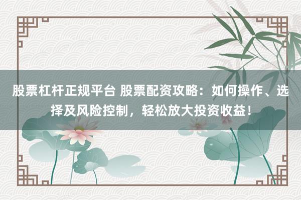 股票杠杆正规平台 股票配资攻略：如何操作、选择及风险控制，轻松放大投资收益！