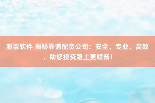 股票软件 揭秘靠谱配资公司：安全、专业、高效，助您投资路上更顺畅！