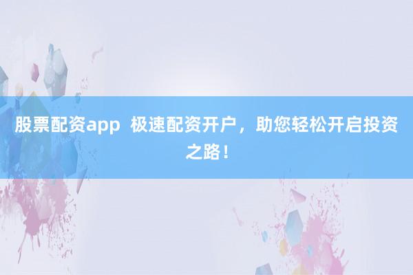 股票配资app  极速配资开户，助您轻松开启投资之路！