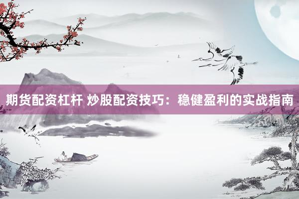 期货配资杠杆 炒股配资技巧：稳健盈利的实战指南