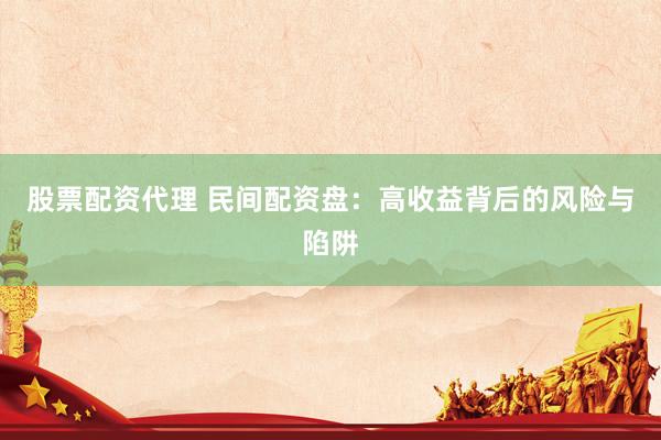 股票配资代理 民间配资盘：高收益背后的风险与陷阱