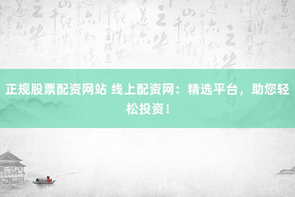 正规股票配资网站 线上配资网：精选平台，助您轻松投资！