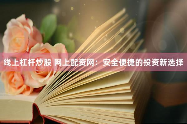 线上杠杆炒股 网上配资网：安全便捷的投资新选择