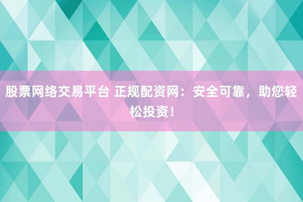 股票网络交易平台 正规配资网：安全可靠，助您轻松投资！