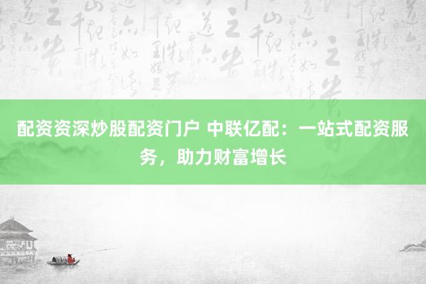 配资资深炒股配资门户 中联亿配：一站式配资服务，助力财富增长
