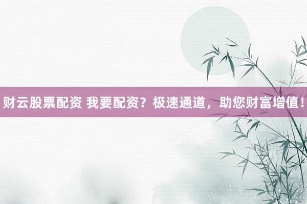 财云股票配资 我要配资？极速通道，助您财富增值！