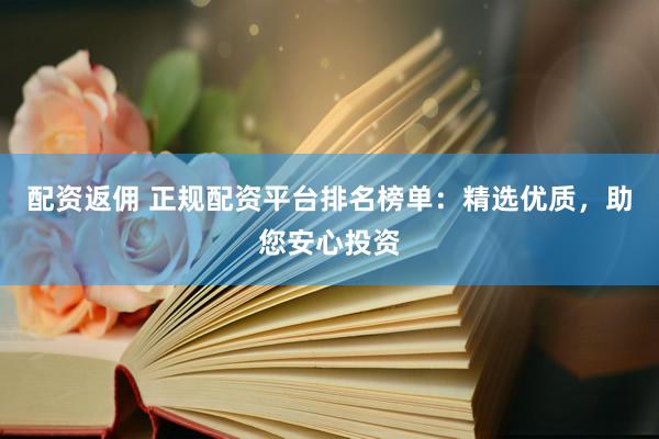 配资返佣 正规配资平台排名榜单：精选优质，助您安心投资